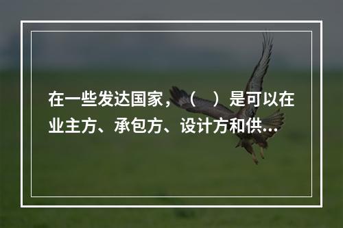 在一些发达国家，（　）是可以在业主方、承包方、设计方和供货方