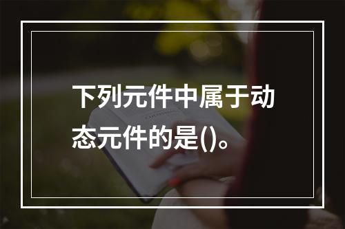 下列元件中属于动态元件的是()。