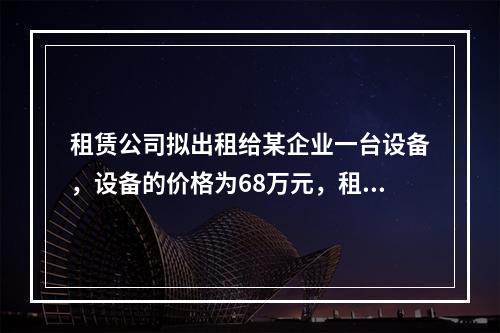 租赁公司拟出租给某企业一台设备，设备的价格为68万元，租期为