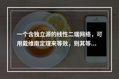 一个含独立源的线性二端网络，可用戴维南定理来等效，则其等效电