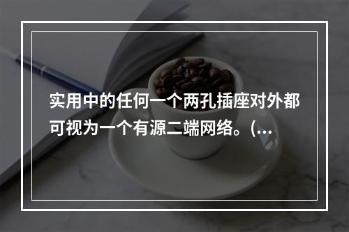 实用中的任何一个两孔插座对外都可视为一个有源二端网络。()