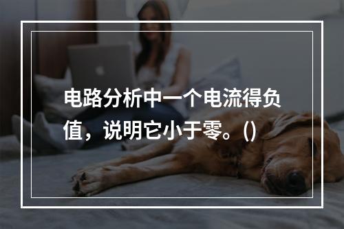 电路分析中一个电流得负值，说明它小于零。()