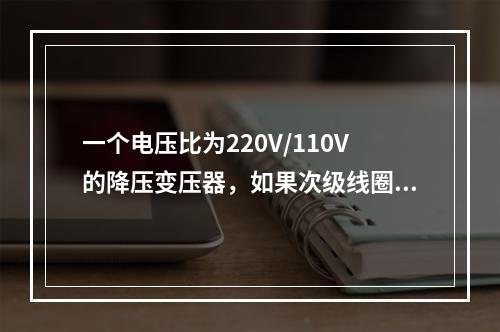 一个电压比为220V/110V的降压变压器，如果次级线圈接上