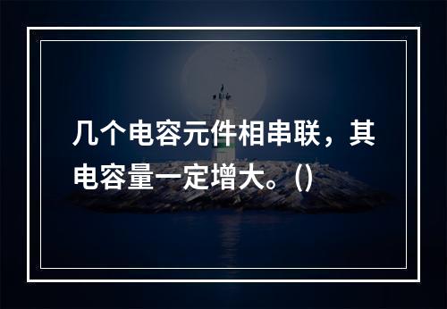 几个电容元件相串联，其电容量一定增大。()