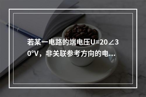 若某一电路的端电压U=20∠30°V，非关联参考方向的电流I