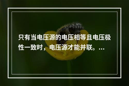 只有当电压源的电压相等且电压极性一致时，电压源才能并联。()