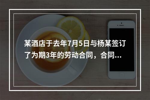 某酒店于去年7月5日与杨某签订了为期3年的劳动合同，合同规定