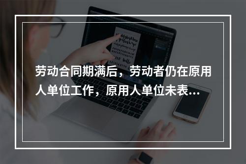 劳动合同期满后，劳动者仍在原用人单位工作，原用人单位未表示异