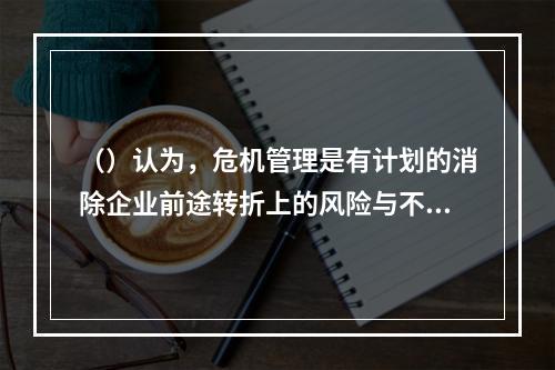 （）认为，危机管理是有计划的消除企业前途转折上的风险与不确定