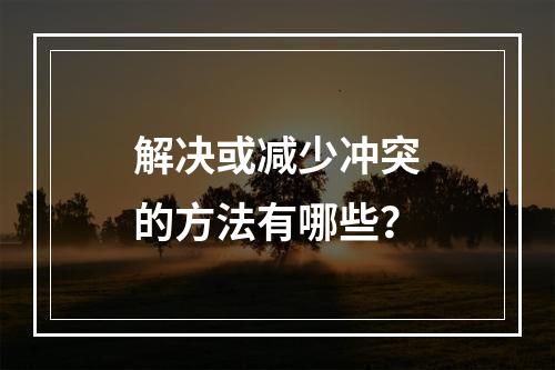 解决或减少冲突的方法有哪些？