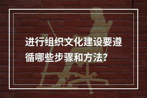 进行组织文化建设要遵循哪些步骤和方法？