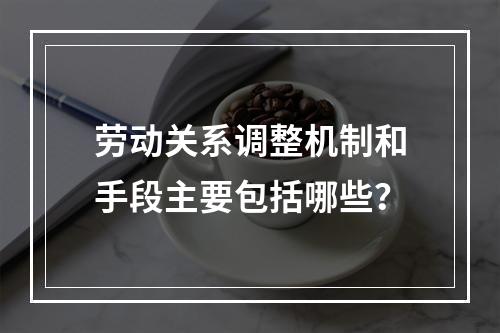 劳动关系调整机制和手段主要包括哪些？