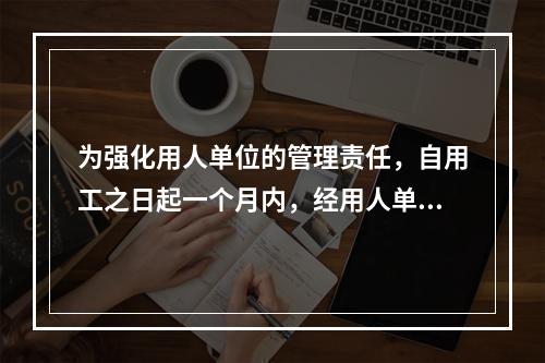 为强化用人单位的管理责任，自用工之日起一个月内，经用人单位书