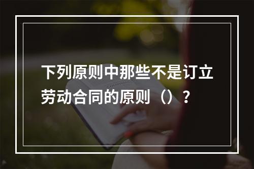 下列原则中那些不是订立劳动合同的原则（）？