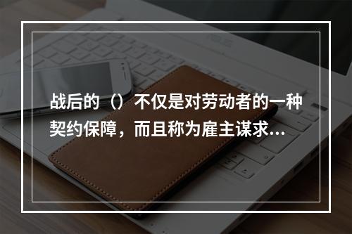 战后的（）不仅是对劳动者的一种契约保障，而且称为雇主谋求“工