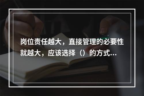 岗位责任越大，直接管理的必要性就越大，应该选择（）的方式。