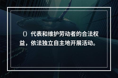 （）代表和维护劳动者的合法权益，依法独立自主地开展活动。