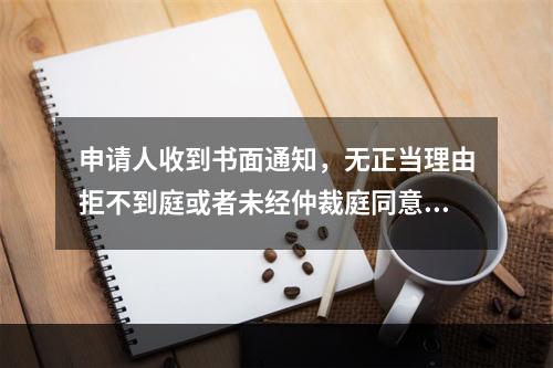 申请人收到书面通知，无正当理由拒不到庭或者未经仲裁庭同意中途