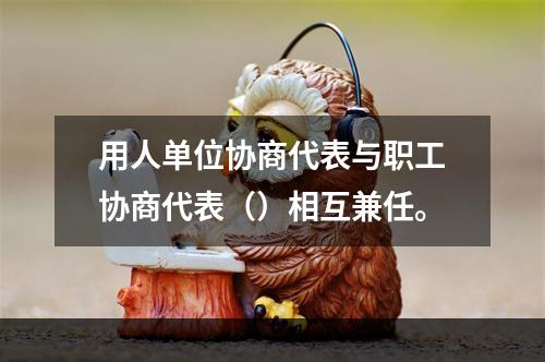 用人单位协商代表与职工协商代表（）相互兼任。