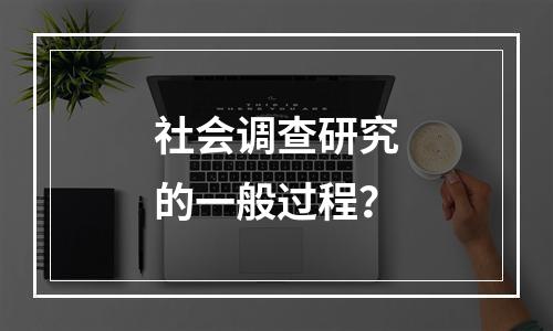 社会调查研究的一般过程？