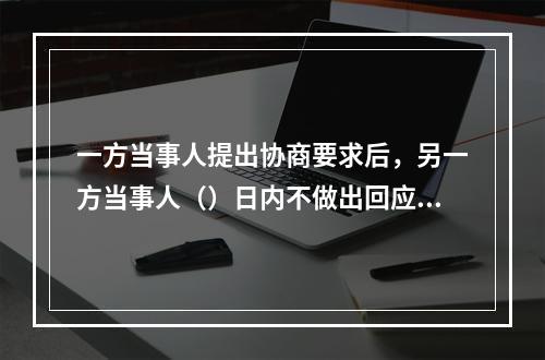 一方当事人提出协商要求后，另一方当事人（）日内不做出回应的视