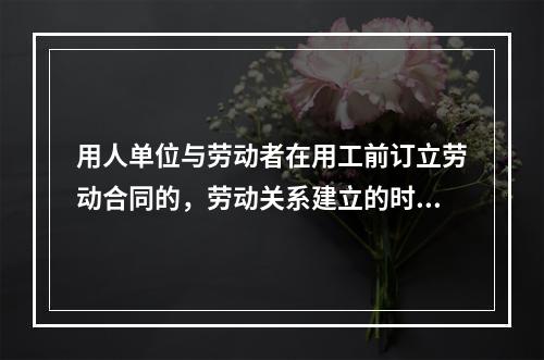 用人单位与劳动者在用工前订立劳动合同的，劳动关系建立的时间是