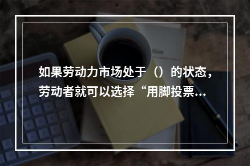 如果劳动力市场处于（）的状态，劳动者就可以选择“用脚投票”。