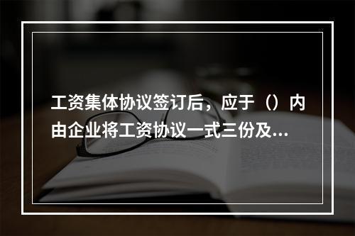 工资集体协议签订后，应于（）内由企业将工资协议一式三份及说明