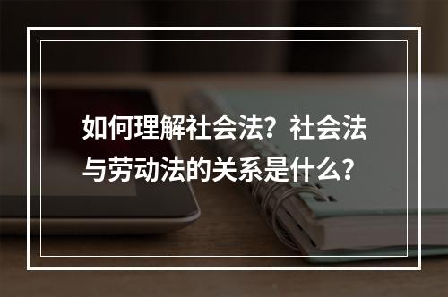 如何理解社会法？社会法与劳动法的关系是什么？