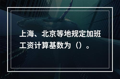 上海、北京等地规定加班工资计算基数为（）。