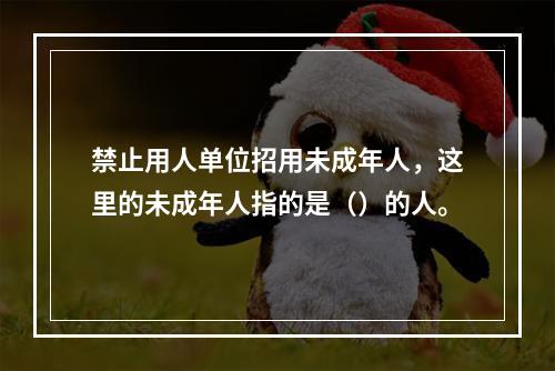 禁止用人单位招用未成年人，这里的未成年人指的是（）的人。