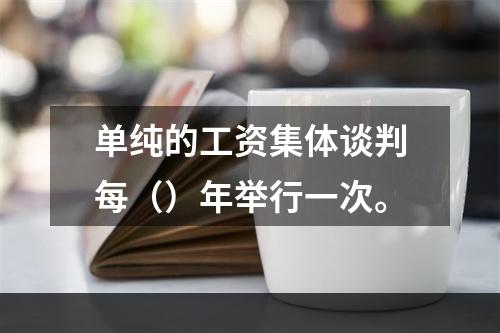 单纯的工资集体谈判每（）年举行一次。