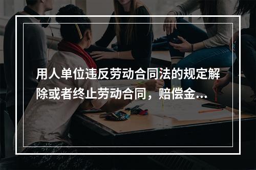 用人单位违反劳动合同法的规定解除或者终止劳动合同，赔偿金的计