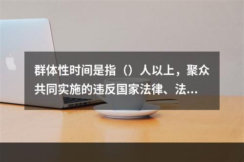 群体性时间是指（）人以上，聚众共同实施的违反国家法律、法规、