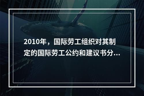 2010年，国际劳工组织对其制定的国际劳工公约和建议书分为（