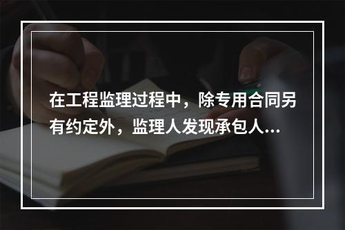 在工程监理过程中，除专用合同另有约定外，监理人发现承包人的人