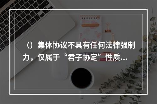 （）集体协议不具有任何法律强制力，仅属于“君子协定”性质，集