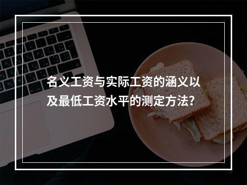 名义工资与实际工资的涵义以及最低工资水平的测定方法？