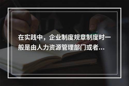 在实践中，企业制度规章制度时一般是由人力资源管理部门或者是其