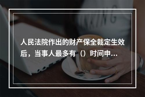 人民法院作出的财产保全裁定生效后，当事人最多有（）时间申请强