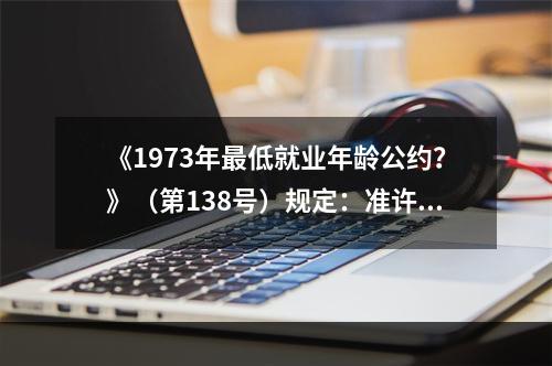 《1973年最低就业年龄公约？》（第138号）规定：准许就业