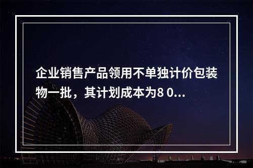 企业销售产品领用不单独计价包装物一批，其计划成本为8 000