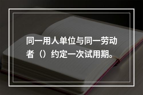 同一用人单位与同一劳动者（）约定一次试用期。