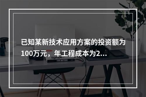 已知某新技术应用方案的投资额为100万元，年工程成本为20万