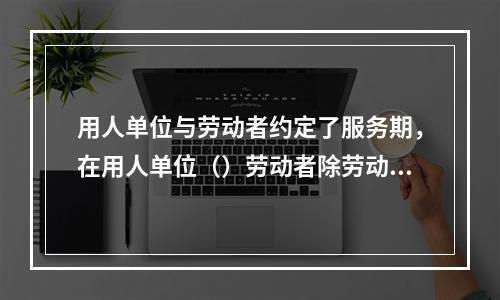 用人单位与劳动者约定了服务期，在用人单位（）劳动者除劳动合同