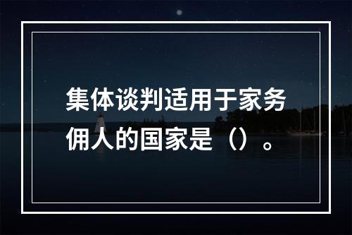 集体谈判适用于家务佣人的国家是（）。