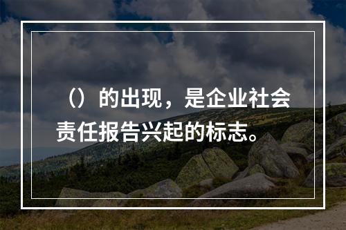 （）的出现，是企业社会责任报告兴起的标志。