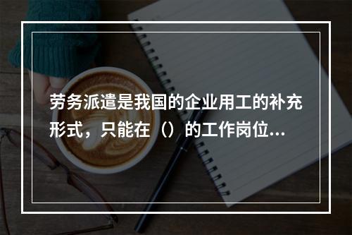 劳务派遣是我国的企业用工的补充形式，只能在（）的工作岗位上实