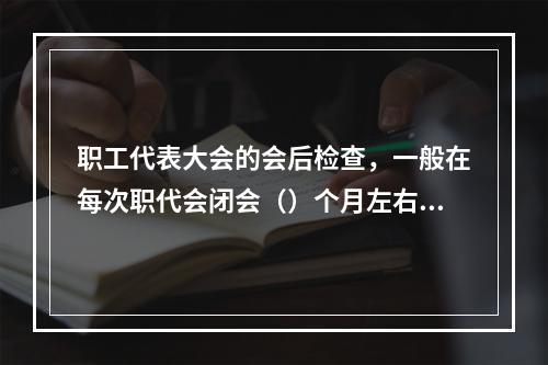 职工代表大会的会后检查，一般在每次职代会闭会（）个月左右，由