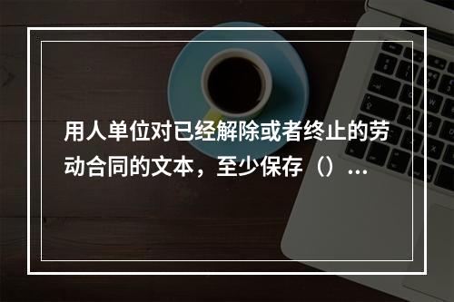 用人单位对已经解除或者终止的劳动合同的文本，至少保存（）备查